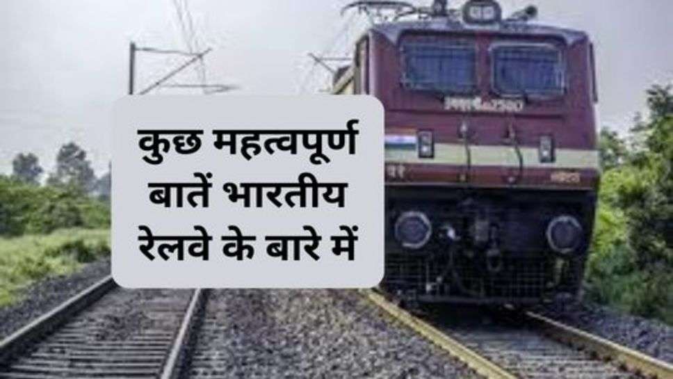 Indian Railway : कुछ महत्वपूर्ण बातें भारतीय रेलवे के बारे में