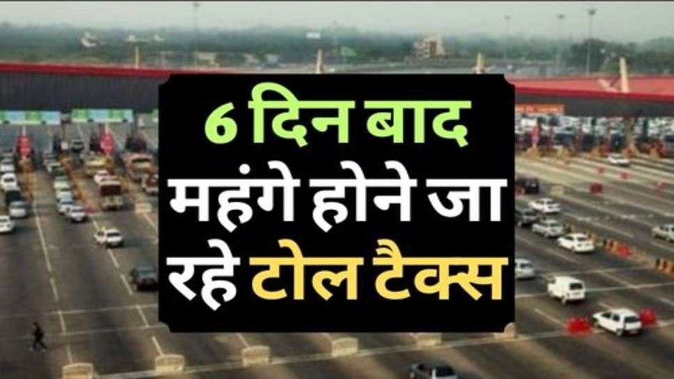 Toll Tax Hike : 6 दिन बाद महंगे होने जा रहे टोल टैक्स, जानें कितना बढ़ेगा वाहन चालकों का जेब खर्च