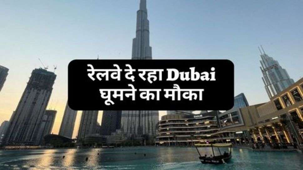 Indian Railway : रेलवे दे रहा Dubai घूमने का मौका, आप भी उठाएं फायदा