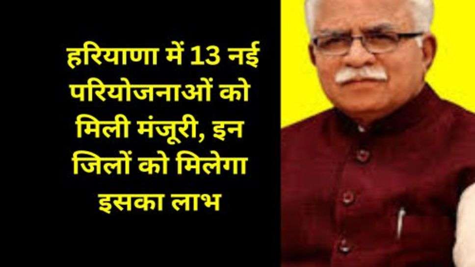 Haryana : हरियाणा में 13 नई परियोजनाओं को मिली मंजूरी, इन जिलों को मिलेगा इसका लाभ