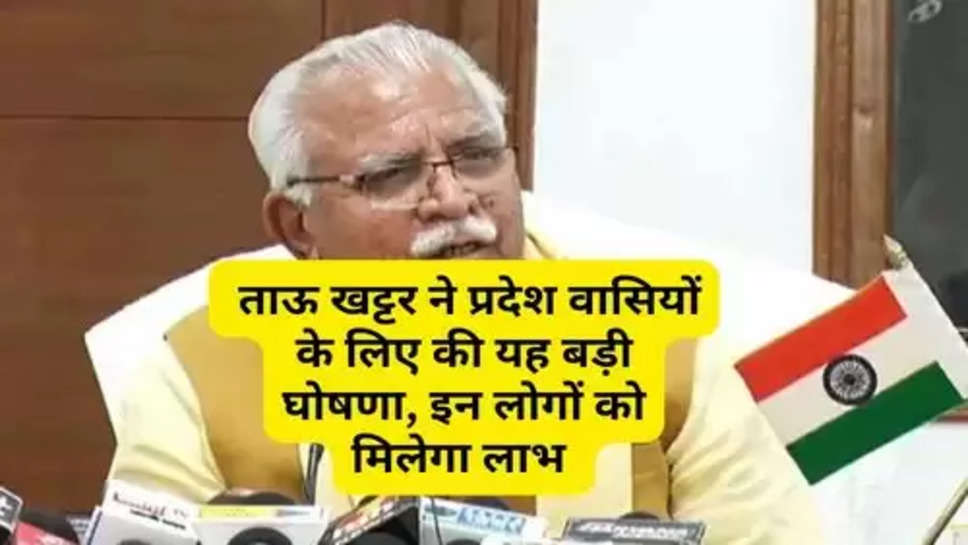 Sarkari Yojana : ताऊ खट्टर ने प्रदेश वासियों के लिए की यह बड़ी घोषणा, इन लोगों को मिलेगा लाभ 