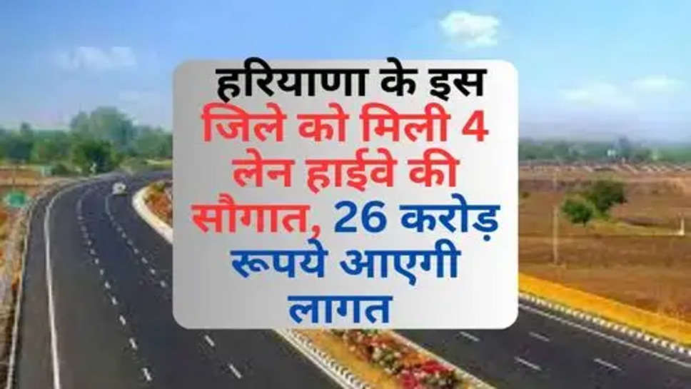 New 4 Lane Highway In Haryana : हरियाणा के इस जिले को मिली 4 लेन हाईवे की सौगात, 26 करोड़ रूपये आएगी लागत 