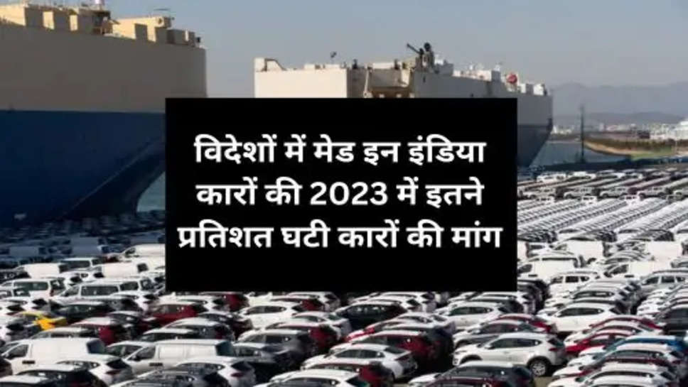 Made in India cars abroad decreased : विदेशों में मेड इन इंडिया कारों की 2023 में इतने प्रतिशत घटी कारों की मांग, जानें वजह