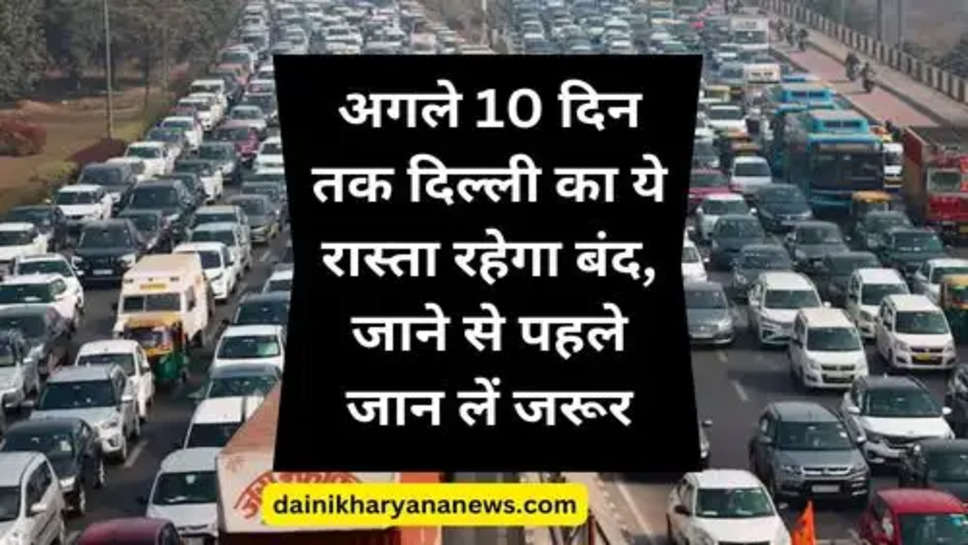 Delhi News : अगले 10 दिन तक दिल्ली का ये रास्ता रहेगा बंद, जाने से पहले जान लें जरूर