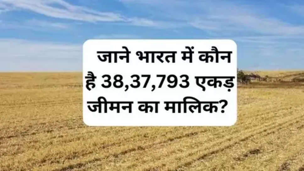 Who is the Biggest  Land Owner in India: जाने भारत में कौन है 38,37,793 एकड़ जीमन का मालिक? 