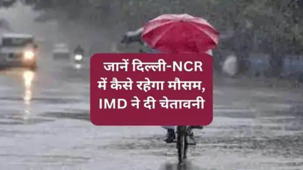  जानें दिल्ली-NCR में कैसे रहेगा मौसम, IMD ने दी चेतावनी