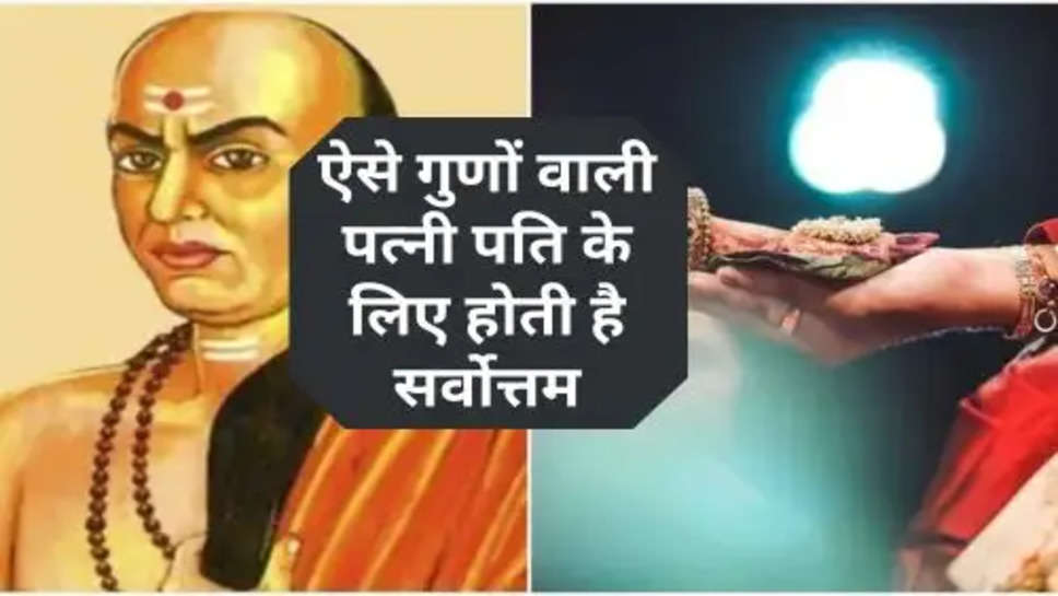 Acharya Chanakya Niti:ऐसे गुणों वाली पत्नी पति के लिए होती है सर्वोत्तम