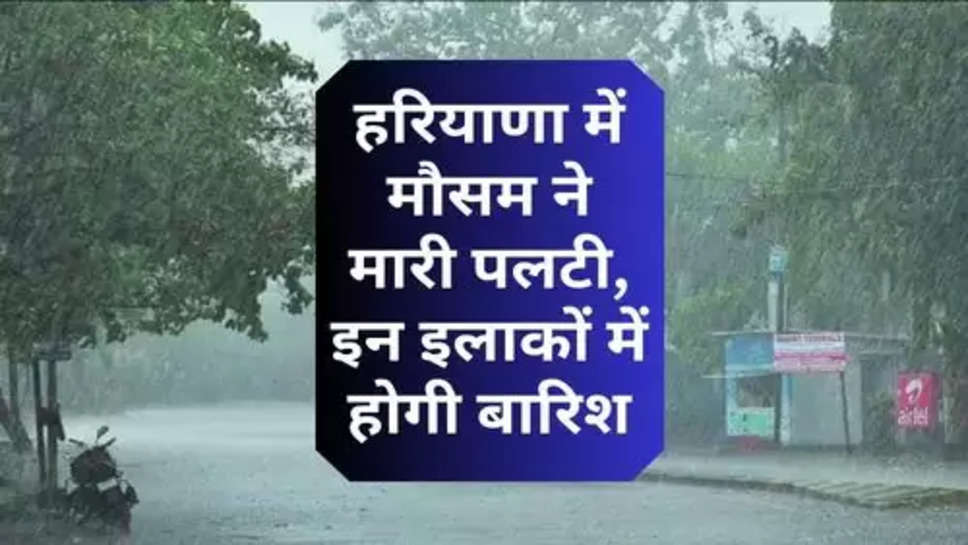Haryana Ka Mosam : हरियाणा में मौसम ने मारी पलटी, इन इलाकों में होगी बारिश