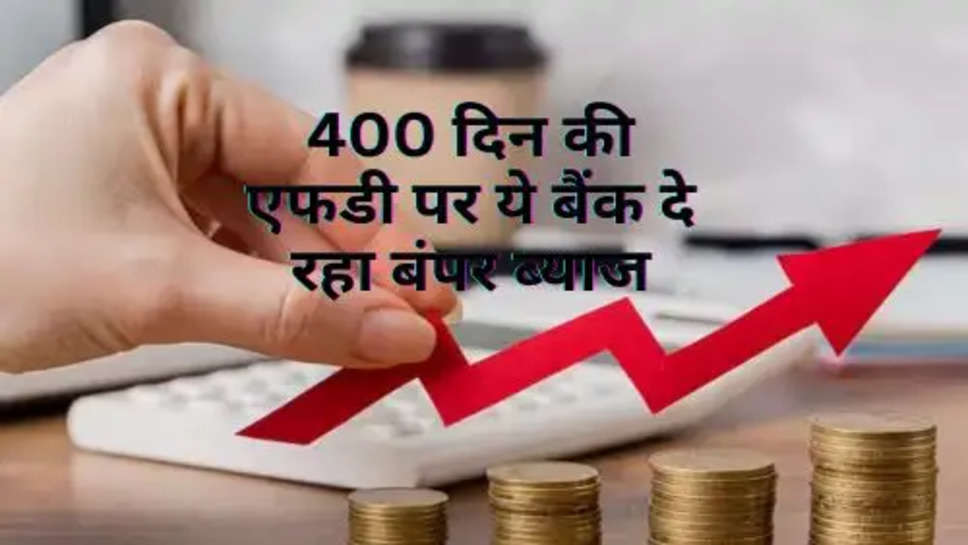 FD Interest Rate : 400 दिन की एफडी पर ये बैंक दे रहा बंपर ब्याज, 1 लाख रूपये में मिल रहे इतने पैसे 