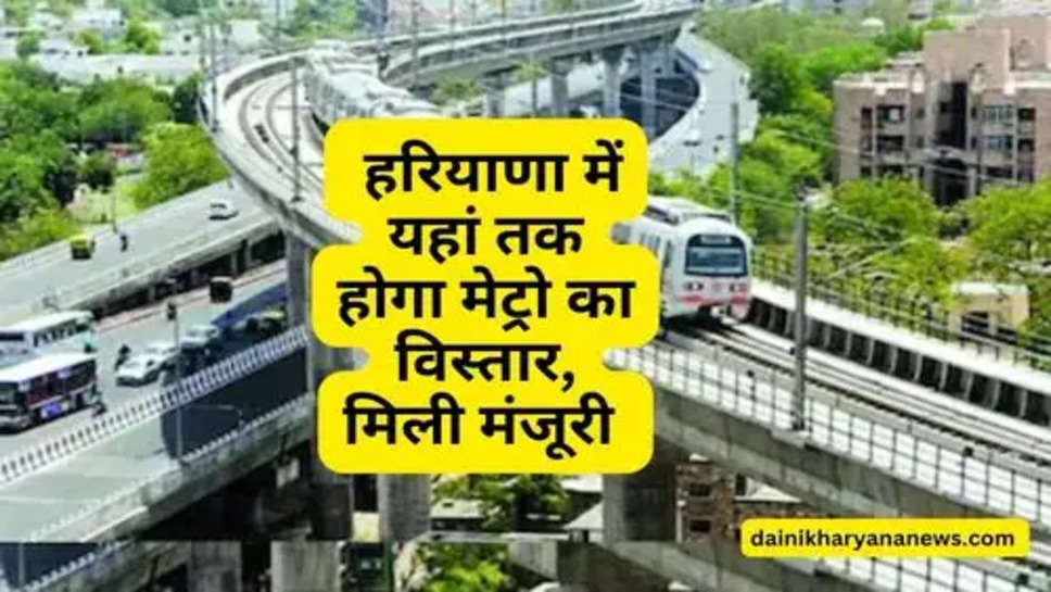 Haryana Metro News : हरियाणा में यहां तक होगा मेट्रो का विस्तार, मिली मंजूरी 