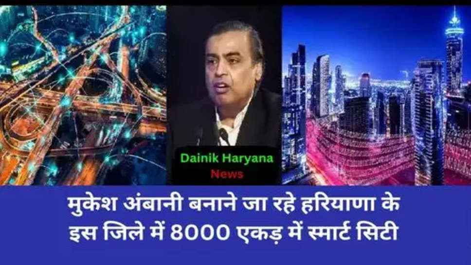 Reliance Smart City in Haryana:मुकेश अंबानी बनाने जा रहे हरियाणा के इस जिले में 8000 एकड़ में स्मार्ट सिटी