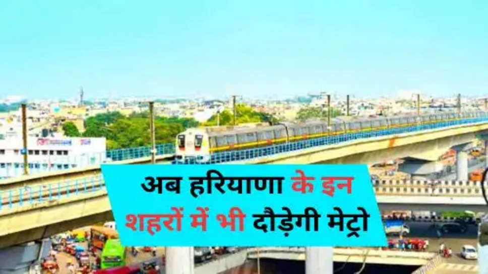 Metro Project In Haryana : अब हरियाणा के इन शहरों में भी दौड़ेगी मेट्रो, प्रोजेक्ट हुआ पूरा 