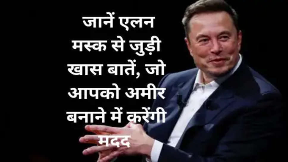 Elon Musk : जानें एलन मस्क से जुड़ी खास बातें, जो आपको अमीर बनाने में करेंगी मदद 