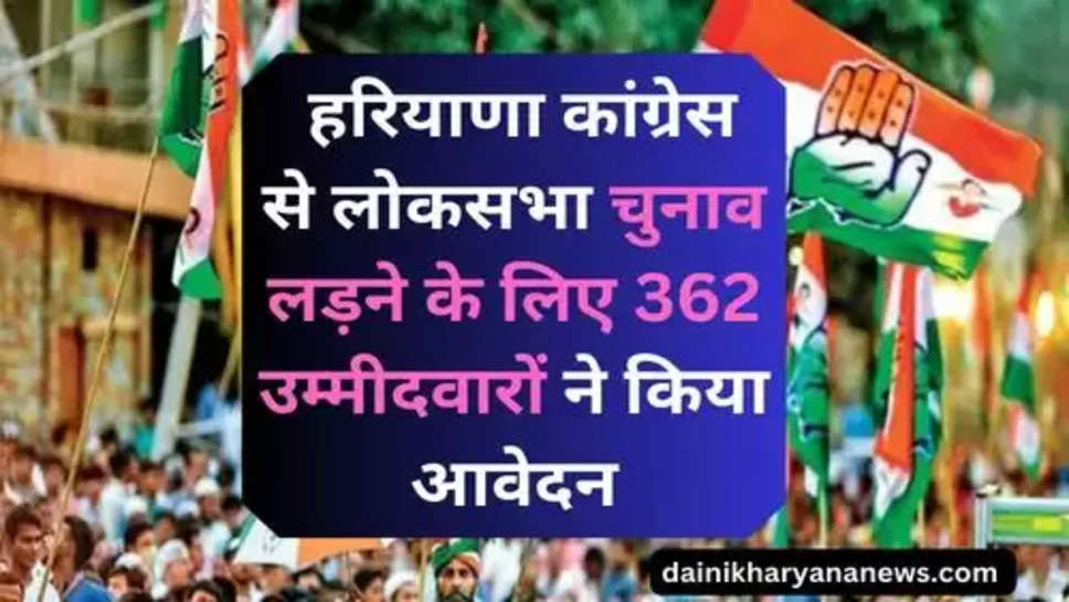 Haryana Congress Party : हरियाणा कांग्रेस से लोकसभा चुनाव लड़ने के लिए 362 उम्मीदवारों ने किया आवेदन