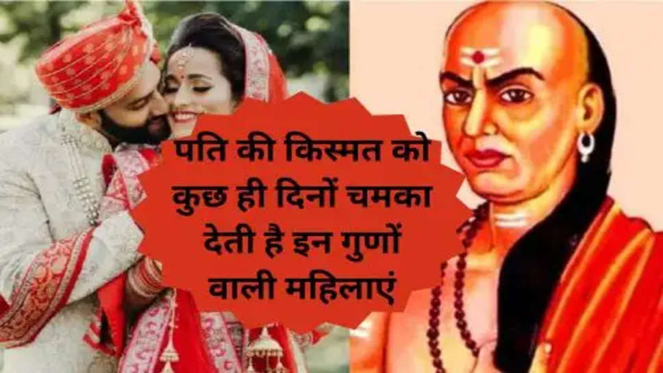 Archay Chanakya​​​​​​​ Niti:  पति की किस्मत को कुछ ही दिनों चमका देती है इन गुणों वाली महिलाएं