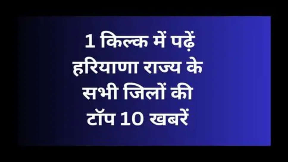 Haryana Ki Taja Khaber : 1 किल्क में पढ़ें हरियाणा राज्य के सभी जिलों की टाॅप 10 खबरें