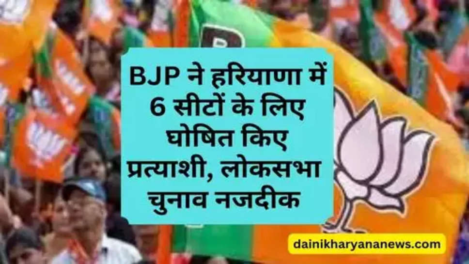 BJP ने हरियाणा में 6 सीटों के लिए घोषित किए प्रत्याशी, लोकसभा  चुनाव नजदीक 