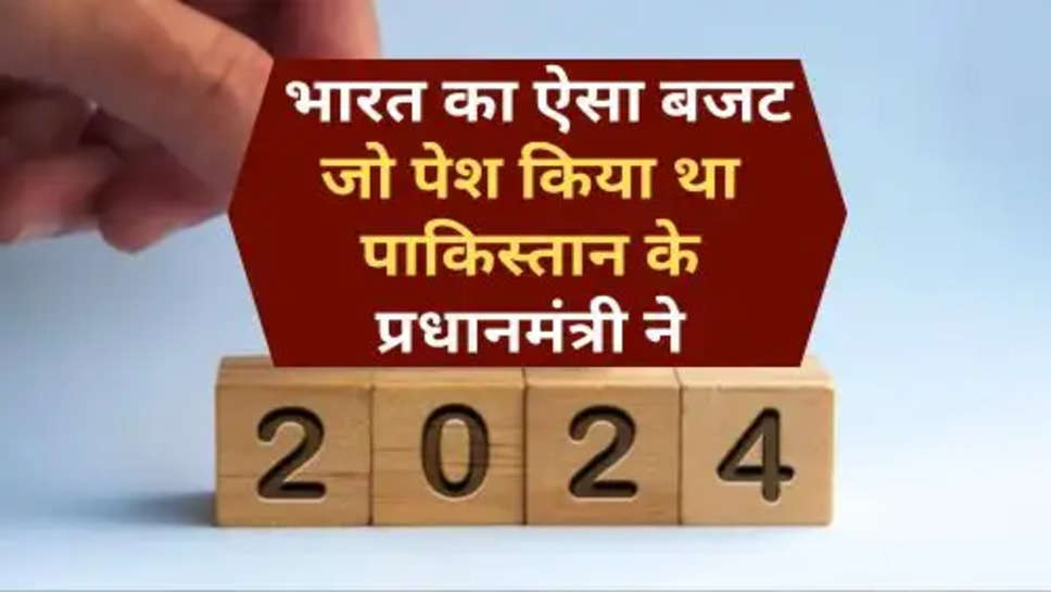 Budget 2024 : भारत का ऐसा बजट जो पेश किया था पाकिस्तान के प्रधानमंत्री ने