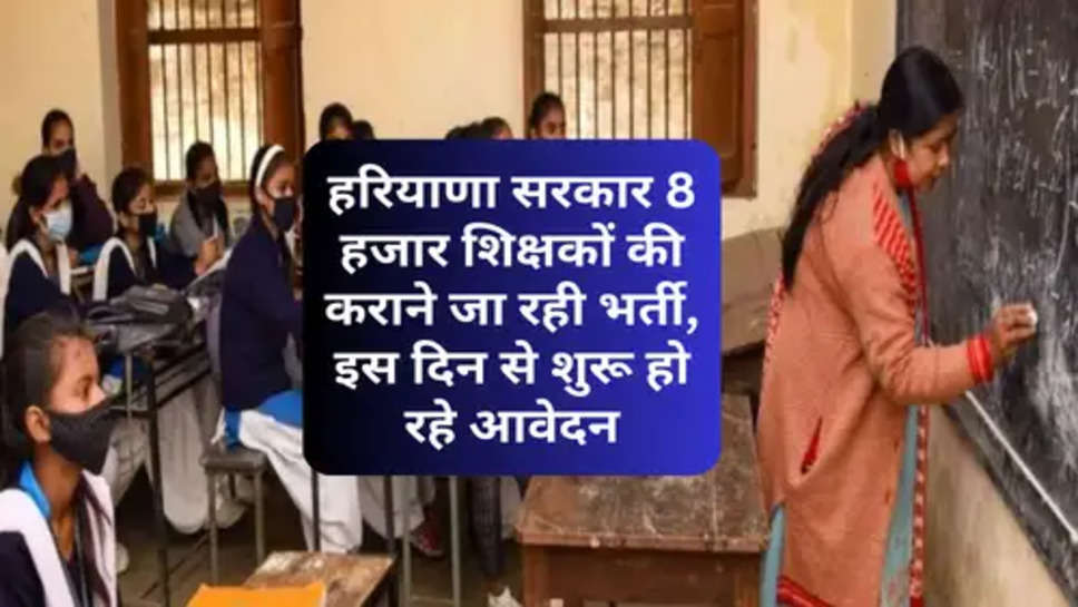 8 Thousand Teachers Bharti : हरियाणा सरकार 8 हजार शिक्षकों की कराने जा रही भर्ती, इस दिन से शुरू हो रहे आवेदन 