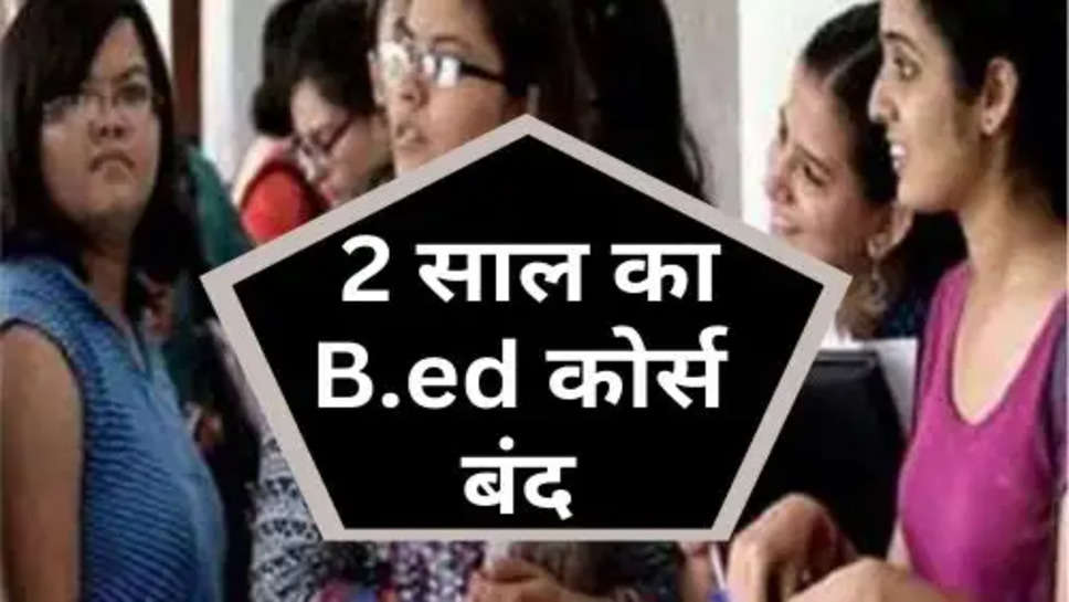 B.ed Course : 2 साल का B.ed कोर्स बंद, अब टीचर बनने के लिए करना होगा इतने साल का कोर्स 