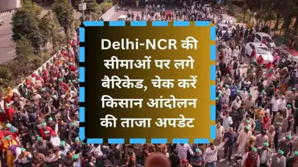 Delhi-NCR की सीमाओं पर लगे बैरिकेड, चेक करें किसान आंदोलन की ताजा अपडेट 
