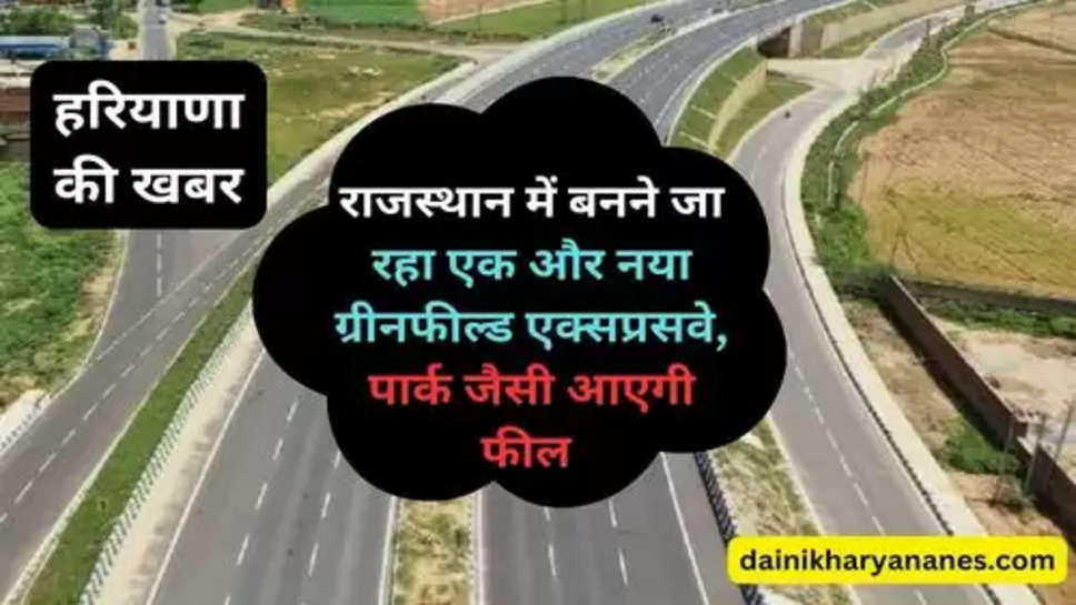 Rajasthan Green Field Highway : राजस्थान में बनने जा रहा एक और नया ग्रीनफील्ड एक्सप्रसवे, पार्क जैसी आएगी फील 