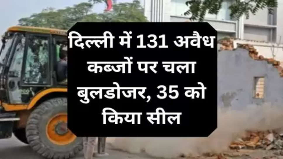 Illegal Properties In Delhi: दिल्ली में 131 अवैध कब्जों पर चला बुलडोजर, 35 को किया सील