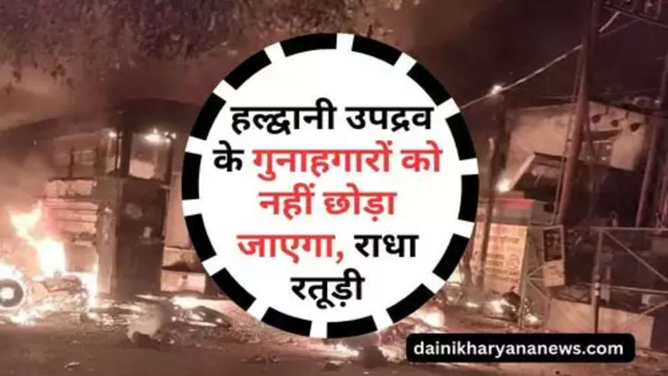 Haldwani Uttarakhand News : हल्द्वानी उपद्रव के गुनाहगारों को नहीं छोड़ा जाएगा, राधा रतूड़ी