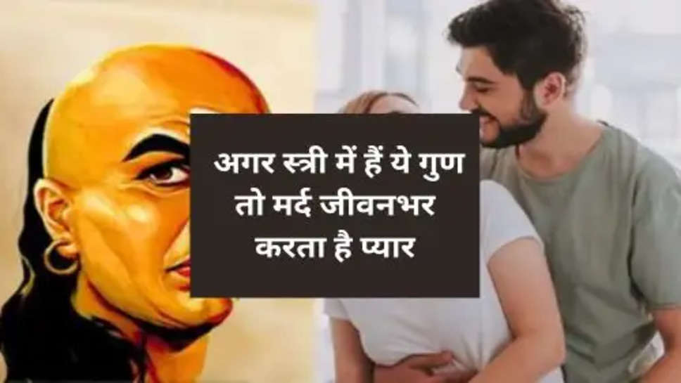 Chanakya Niti For Relationship :  अगर स्त्री में हैं ये गुण तो मर्द जीवनभर करता है प्यार