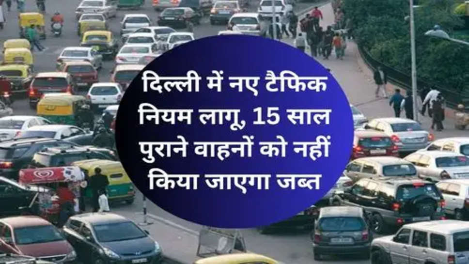 New Traffic Rules in Delhi :दिल्ली में नए टैफिक नियम लागू, 15 साल पुराने वाहनों को नहीं किया जाएगा जब्त