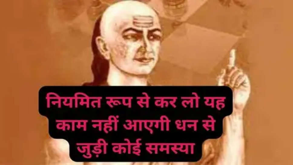 Chanakya Niti:नियमित रूप से कर लो यह काम नहीं आएगी धन से जुड़ी कोई समस्या