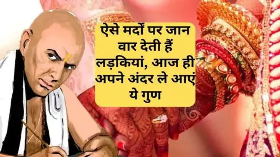 Acharya Chanakya Niti:ऐसे मर्दों पर जान वार देती हैं लड़कियां, आज ही अपने अंदर ले आएं ये गुण