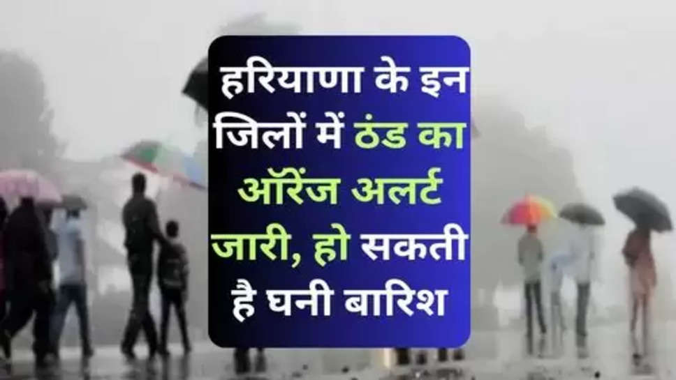 Haryana Weather Update In Hindi : हरियाणा के इन जिलों में ठंड का ऑरेंज अलर्ट जारी, हो सकती है घनी बारिश