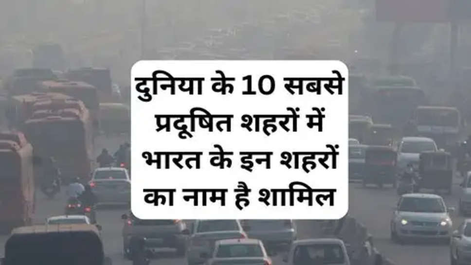 World Most Polluted Cities  :  दुनिया के 10 सबसे प्रदूषित शहरों में भारत के इन शहरों का नाम है शामिल