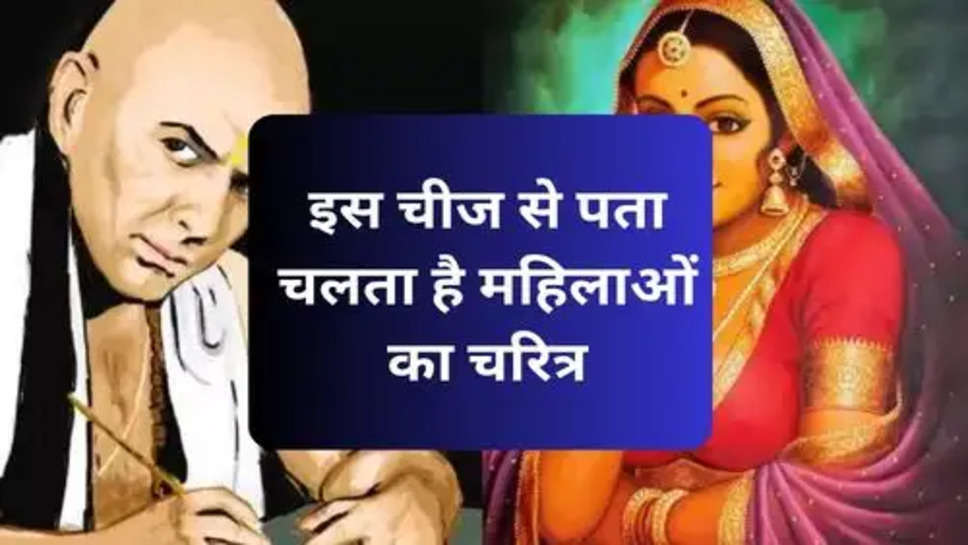 Chanakya Niti : इस चीज से पता चलता है महिलाओं का चरित्र, आप भी करें ध्यान