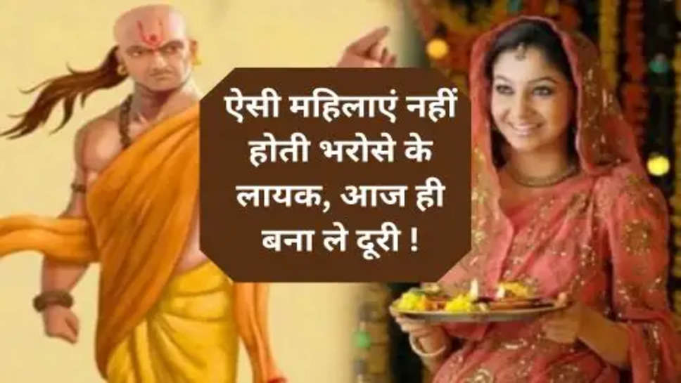 Acharya Chanakya Niti:ऐसी महिलाएं नहीं होती भरोसे के लायक, आज ही बना ले दूरी !