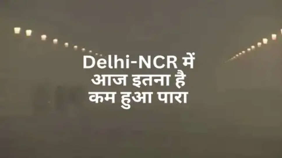 Delhi-NCR में आज इतना है कम हुआ पारा, ठंड के मारे लोग बेहाल 