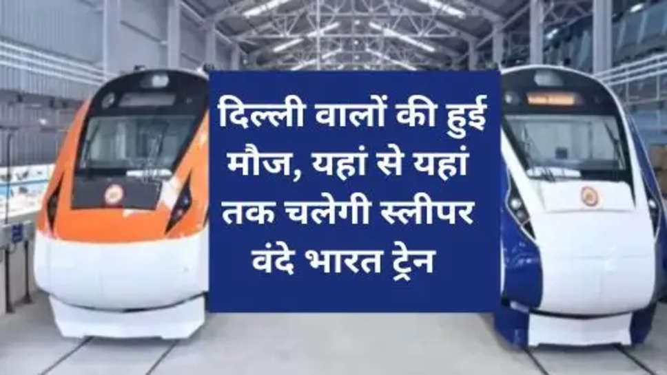 Sleeper Vande Bharat Express :   दिल्ली वालों की हुई मौज, यहां से यहां तक चलेगी स्लीपर वंदे भारत ट्रेन 