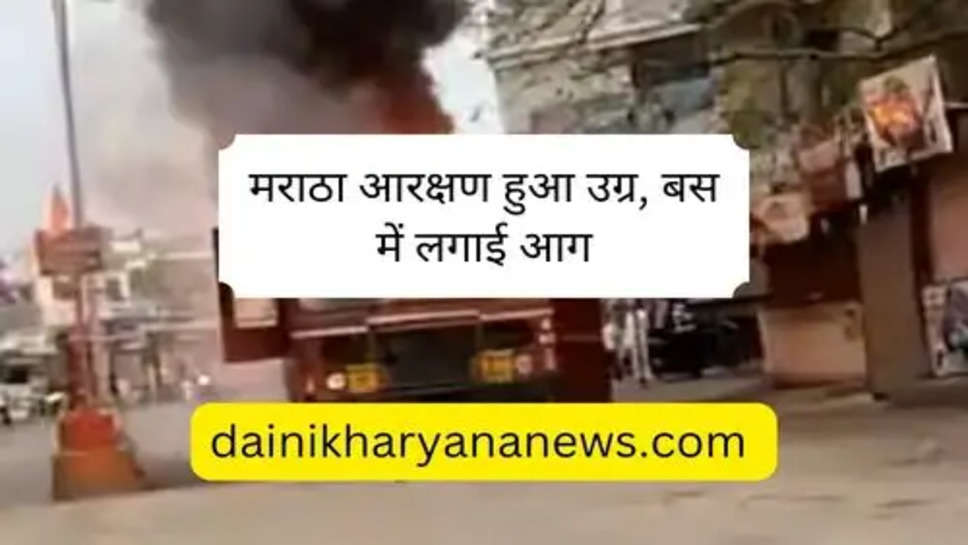 Maratha Andolan : मराठा आरक्षण हुआ उग्र, बस में लगाई आग 