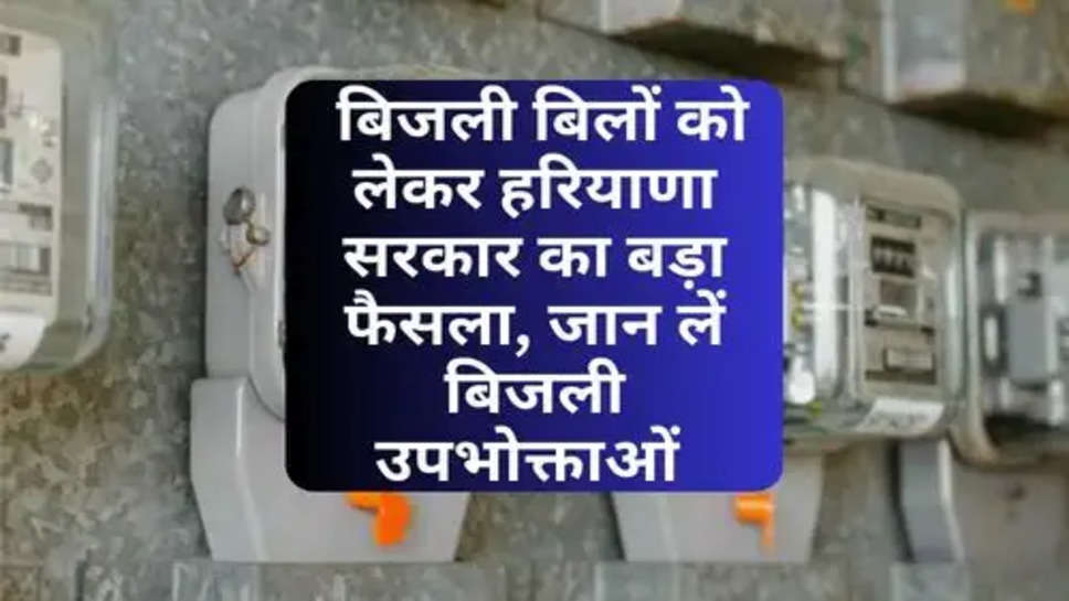 Haryana News : बिजली बिलों को लेकर हरियाणा सरकार का बड़ा फैसला, जान लें बिजली उपभोक्ताओं 