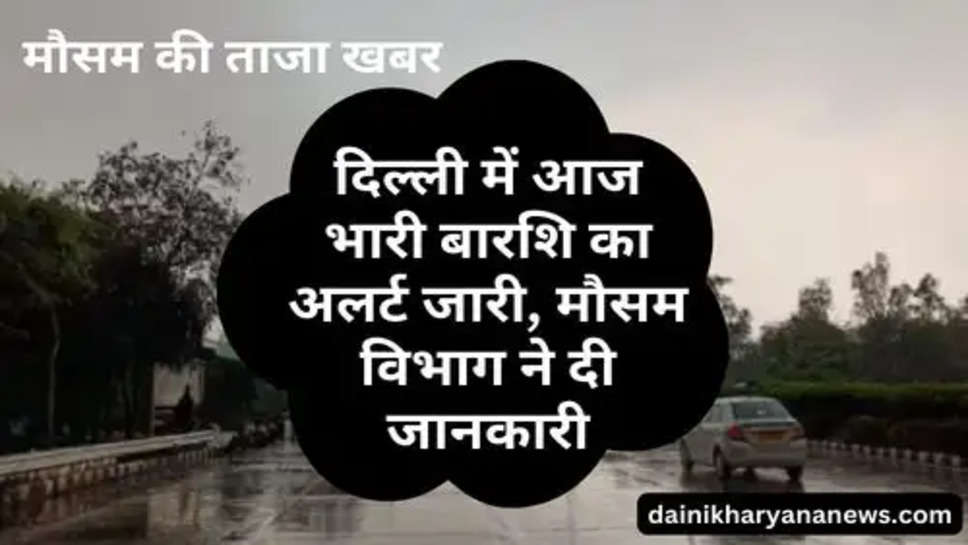 Delhi Weather Today : दिल्ली में आज भारी बारशि का अलर्ट जारी, मौसम विभाग ने दी जानकारी