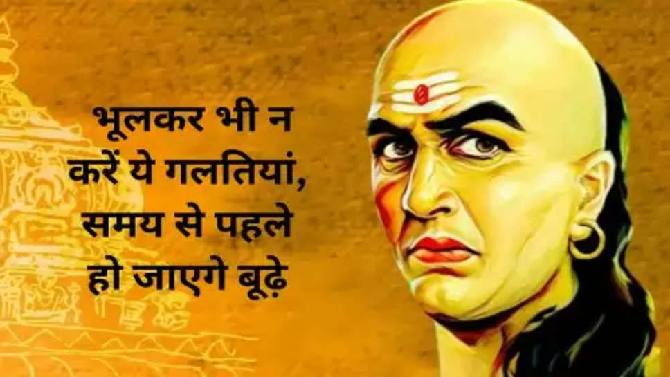 Acharya Chanakya Niti: भूलकर भी न करें ये गलतियां, समय से पहले हो जाएगे बूढ़े