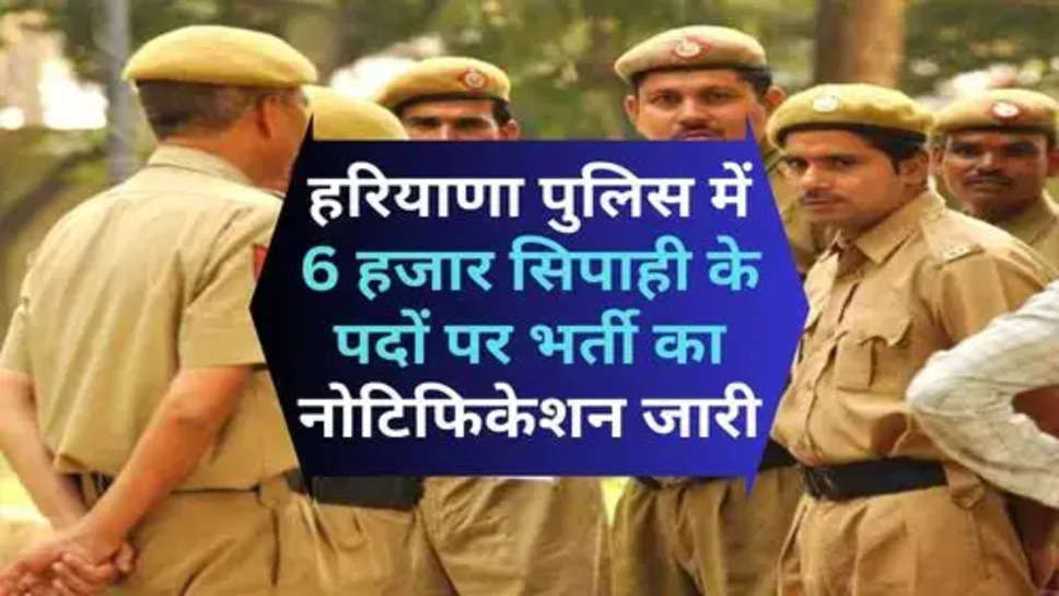 Haryana Police Bharti 2024 : हरियाणा पुलिस में 6 हजार सिपाही के पदों पर भर्ती का नोटिफिकेशन जारी, चेक करें भर्ती की डिटेल 