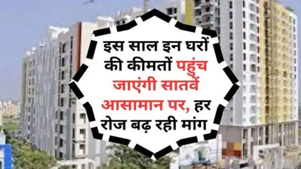 Property Price Hike : इस साल इन घरों की कीमतों पहुंच जाएंगी सातवें आसामान पर, हर रोज बढ़ रही मांग 