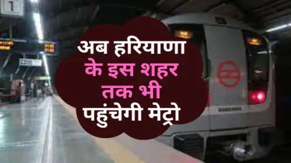 Indian Railway : अब हरियाणा के इस शहर तक भी पहुंचेगी मेट्रो, नए 22 मेट्रो स्टेशनों को मंजूरी 