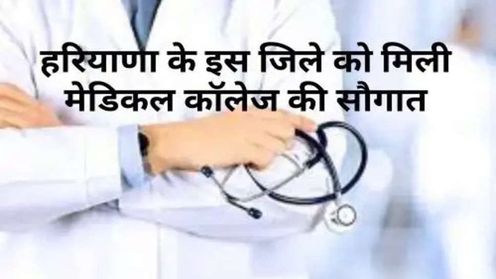  Medical College In Haryana : हरियाणा के इस जिले को मिली मेडिकल कॉलेज की सौगात