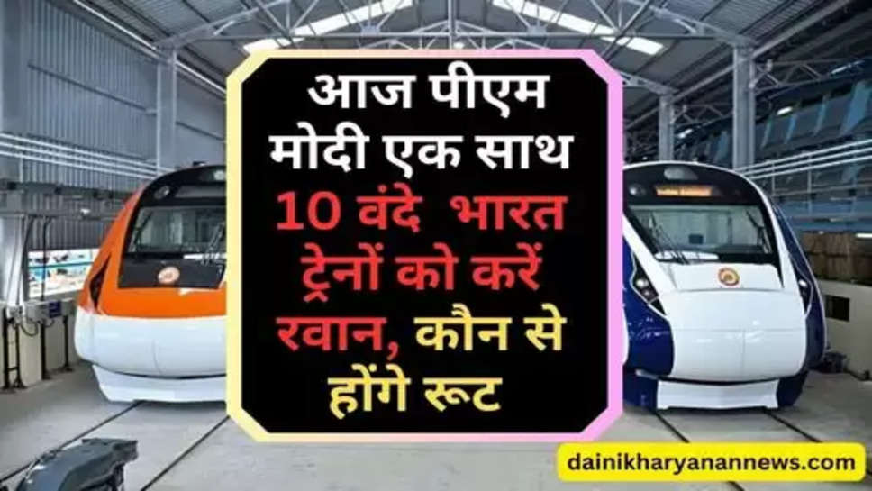 10 New Vande Bharat launched Today : आज पीएम मोदी एक साथ 10 वंदे  भारत ट्रेनों को करें रवान, कौन से होंगे रूट 