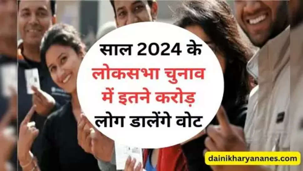 Lok Sabha Election 2024 : साल 2024 के लोकसभा चुनाव में इतने करोड़ लोग डालेंगे वोट, चेक करें महिला, पुरूष व युवाओं की संख्या