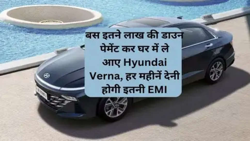 बस इतने लाख की डाउन पेमेंट कर घर में ले आए Hyundai Verna, हर महीनें देनी होगी इतनी EMI