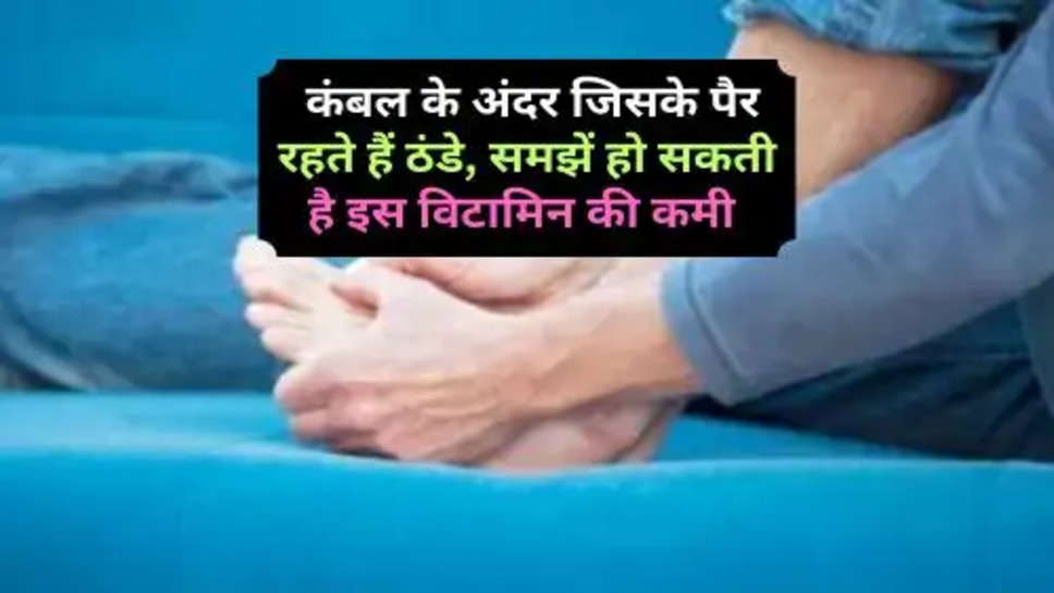 Health Tips : कंबल के अंदर जिसके पैर रहते हैं ठंडे, समझें हो सकती है इस विटामिन की कमी 